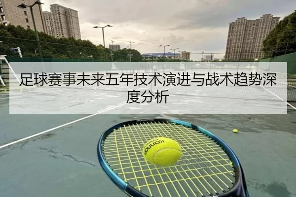 足球赛事未来五年技术演进与战术趋势深度分析